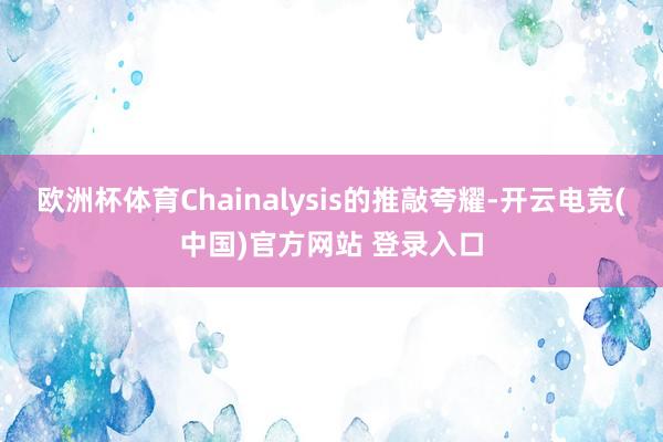 欧洲杯体育Chainalysis的推敲夸耀-开云电竞(中国)官方网站 登录入口