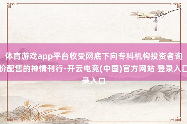体育游戏app平台收受网底下向专科机构投资者询价配售的神情刊行-开云电竞(中国)官方网站 登录入口