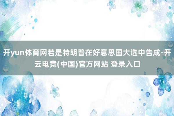 开yun体育网若是特朗普在好意思国大选中告成-开云电竞(中国)官方网站 登录入口