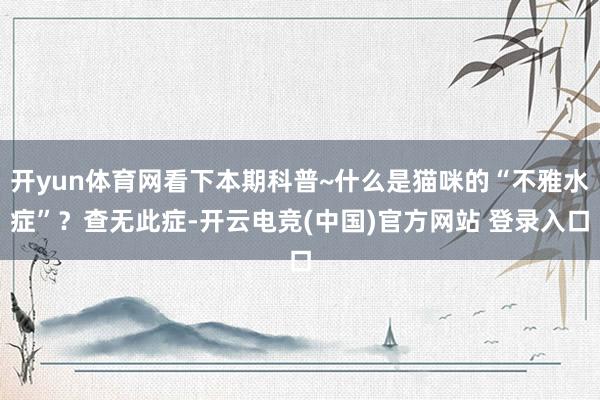 开yun体育网看下本期科普~什么是猫咪的“不雅水症”？查无此症-开云电竞(中国)官方网站 登录入口