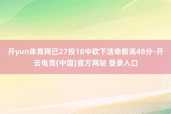开yun体育网已27投18中砍下活命新高48分-开云电竞(中国)官方网站 登录入口