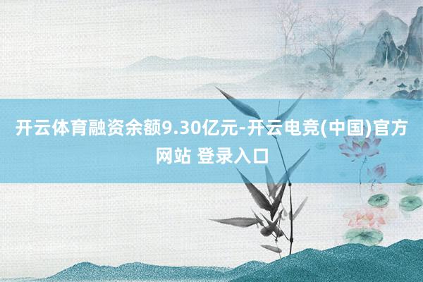 开云体育融资余额9.30亿元-开云电竞(中国)官方网站 登录入口