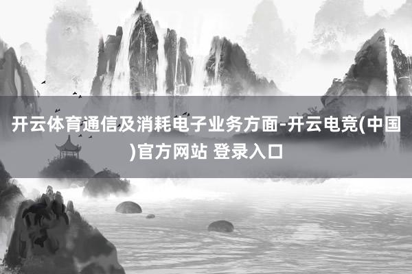 开云体育通信及消耗电子业务方面-开云电竞(中国)官方网站 登录入口
