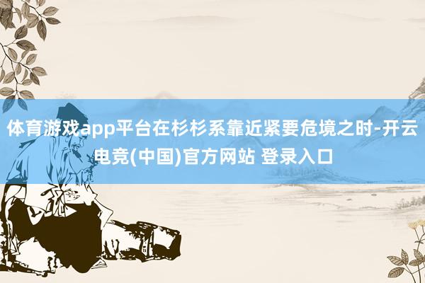 体育游戏app平台在杉杉系靠近紧要危境之时-开云电竞(中国)官方网站 登录入口