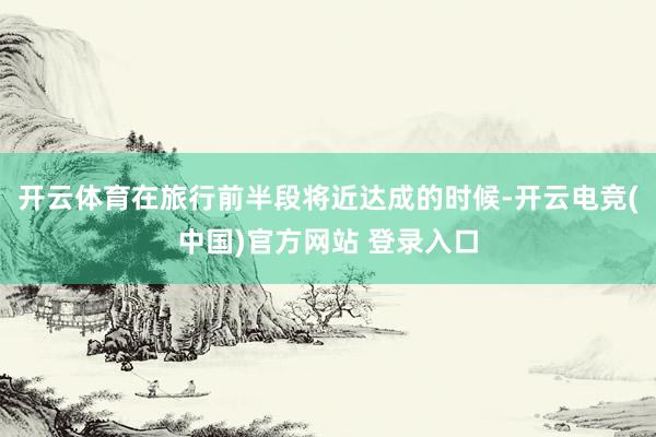 开云体育在旅行前半段将近达成的时候-开云电竞(中国)官方网站 登录入口