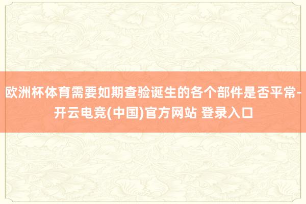 欧洲杯体育需要如期查验诞生的各个部件是否平常-开云电竞(中国)官方网站 登录入口