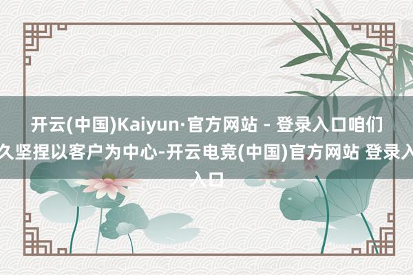 开云(中国)Kaiyun·官方网站 - 登录入口咱们耐久坚捏以客户为中心-开云电竞(中国)官方网站 登录入口