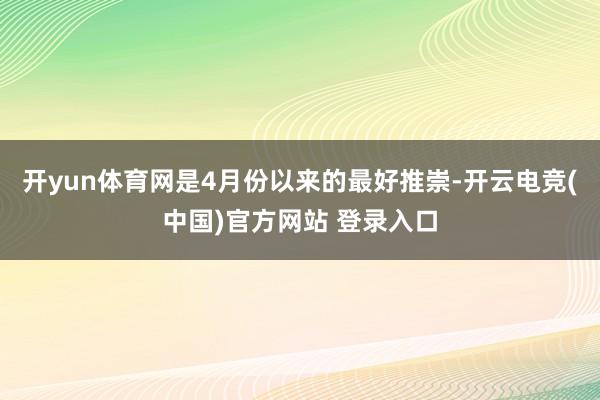 开yun体育网是4月份以来的最好推崇-开云电竞(中国)官方网站 登录入口