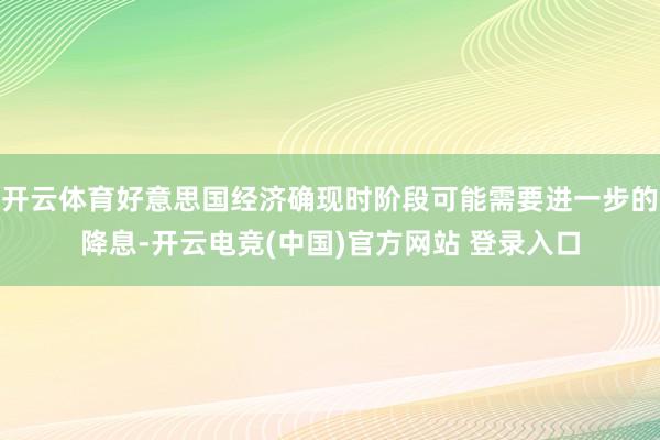 开云体育好意思国经济确现时阶段可能需要进一步的降息-开云电竞(中国)官方网站 登录入口