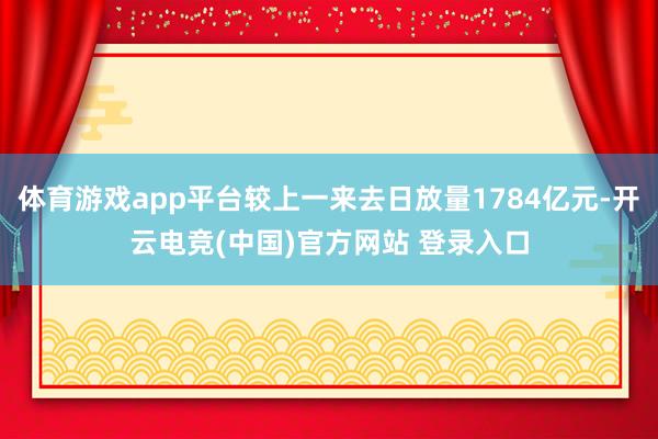体育游戏app平台较上一来去日放量1784亿元-开云电竞(中国)官方网站 登录入口