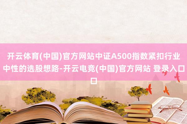 开云体育(中国)官方网站中证A500指数紧扣行业中性的选股想路-开云电竞(中国)官方网站 登录入口