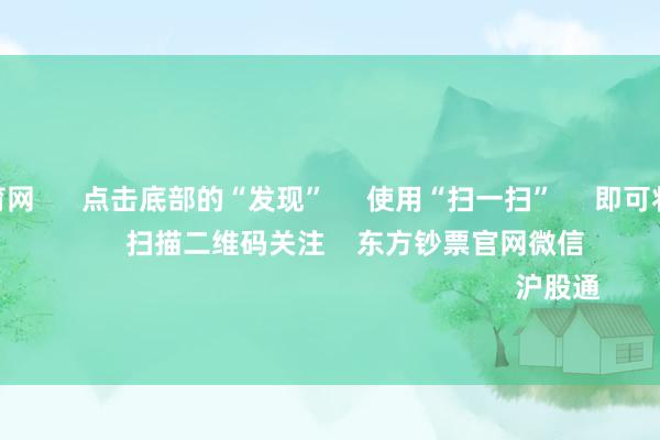 开yun体育网 点击底部的“发现” 使用“扫一扫” 即可将网页共享至一又友圈 扫描二维码关注 东方钞票官网微信 沪股通 深股通