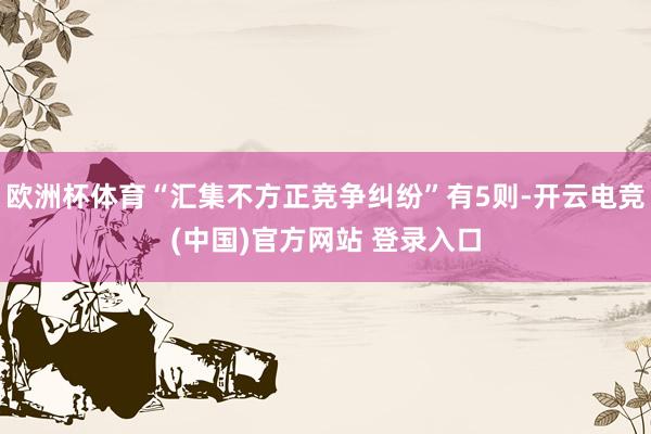 欧洲杯体育“汇集不方正竞争纠纷”有5则-开云电竞(中国)官方网站 登录入口