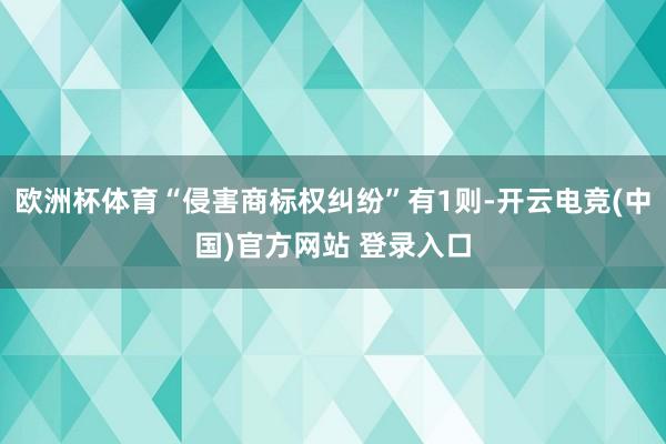 欧洲杯体育“侵害商标权纠纷”有1则-开云电竞(中国)官方网站 登录入口