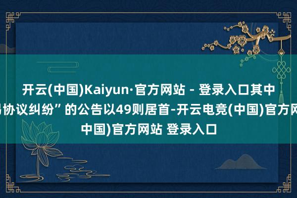 开云(中国)Kaiyun·官方网站 - 登录入口其中案由为“交易协议纠纷”的公告以49则居首-开云电竞(中国)官方网站 登录入口