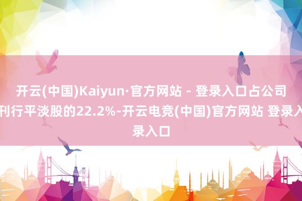 开云(中国)Kaiyun·官方网站 - 登录入口占公司已刊行平淡股的22.2%-开云电竞(中国)官方网站 登录入口