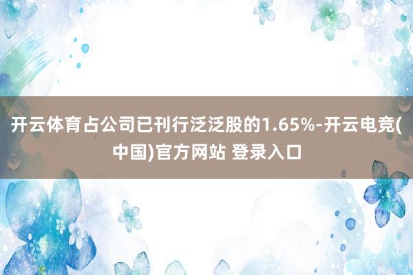 开云体育占公司已刊行泛泛股的1.65%-开云电竞(中国)官方网站 登录入口