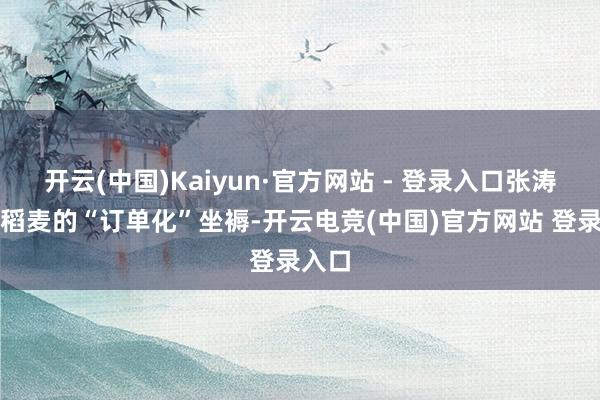 开云(中国)Kaiyun·官方网站 - 登录入口张涛开启稻麦的“订单化”坐褥-开云电竞(中国)官方网站 登录入口