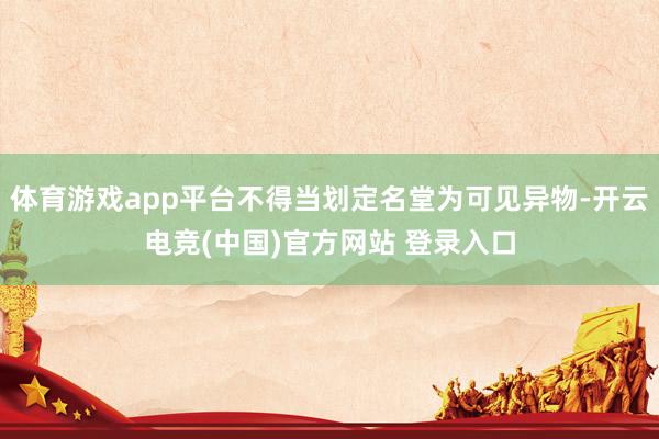 体育游戏app平台不得当划定名堂为可见异物-开云电竞(中国)官方网站 登录入口