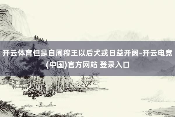开云体育但是自周穆王以后犬戎日益开阔-开云电竞(中国)官方网站 登录入口