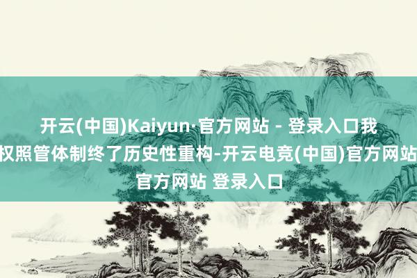开云(中国)Kaiyun·官方网站 - 登录入口我国学问产权照管体制终了历史性重构-开云电竞(中国)官方网站 登录入口