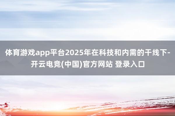 体育游戏app平台2025年在科技和内需的干线下-开云电竞(中国)官方网站 登录入口