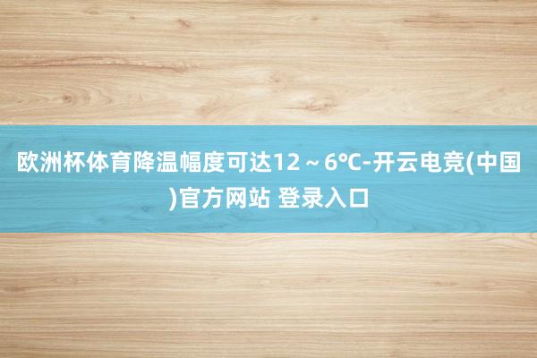 欧洲杯体育降温幅度可达12～6℃-开云电竞(中国)官方网站 登录入口