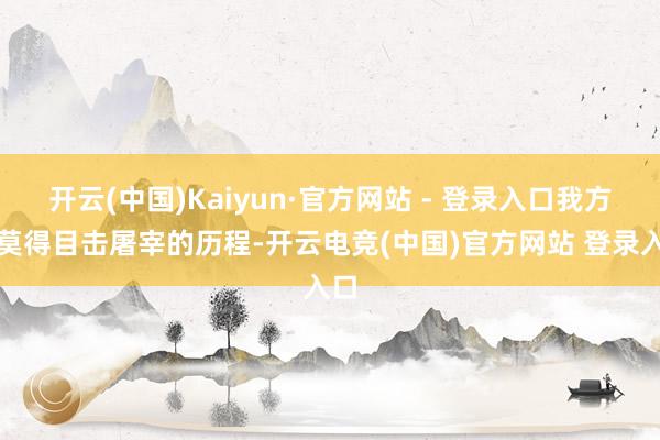 开云(中国)Kaiyun·官方网站 - 登录入口我方也莫得目击屠宰的历程-开云电竞(中国)官方网站 登录入口