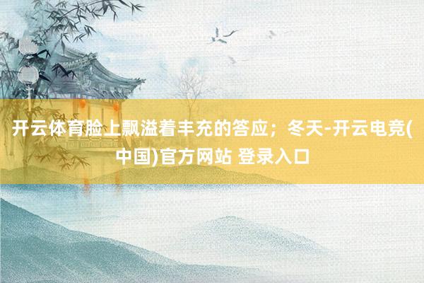 开云体育脸上飘溢着丰充的答应；冬天-开云电竞(中国)官方网站 登录入口