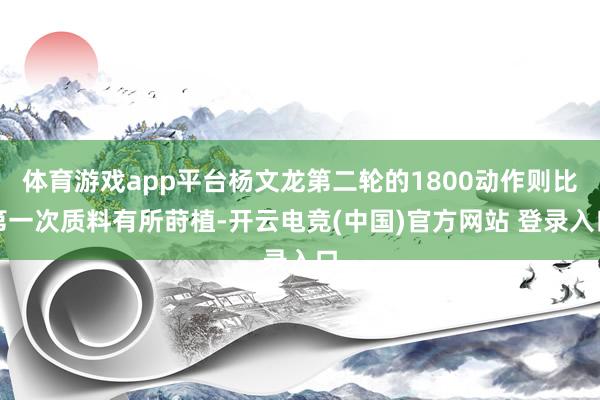 体育游戏app平台杨文龙第二轮的1800动作则比第一次质料有所莳植-开云电竞(中国)官方网站 登录入口