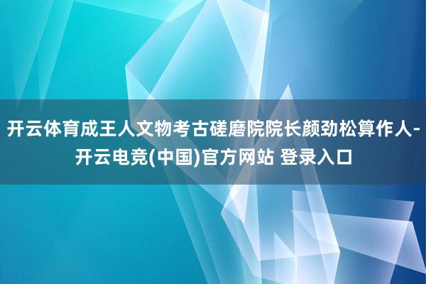 开云体育成王人文物考古磋磨院院长颜劲松算作人-开云电竞(中国)官方网站 登录入口