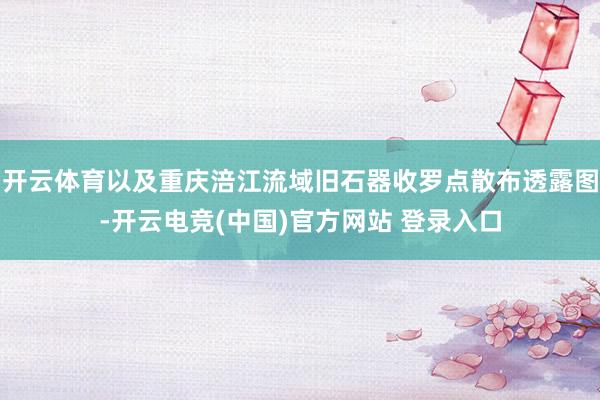 开云体育以及重庆涪江流域旧石器收罗点散布透露图-开云电竞(中国)官方网站 登录入口