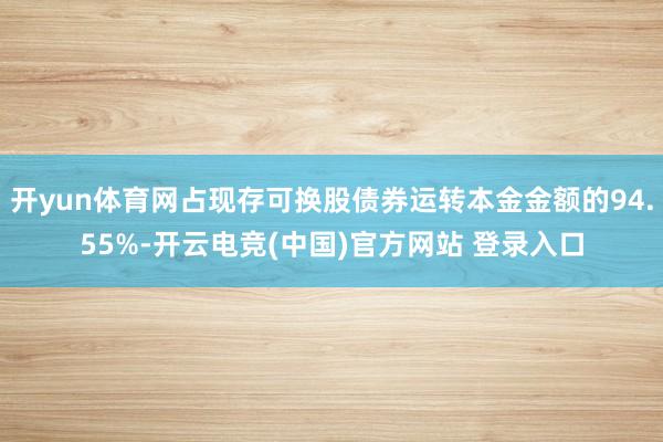 开yun体育网占现存可换股债券运转本金金额的94.55%-开云电竞(中国)官方网站 登录入口
