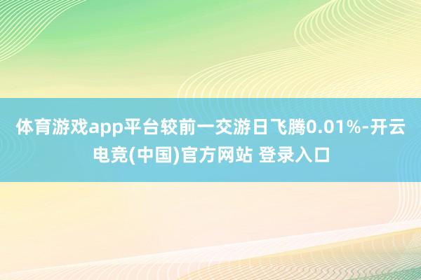体育游戏app平台较前一交游日飞腾0.01%-开云电竞(中国)官方网站 登录入口