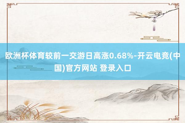 欧洲杯体育较前一交游日高涨0.68%-开云电竞(中国)官方网站 登录入口