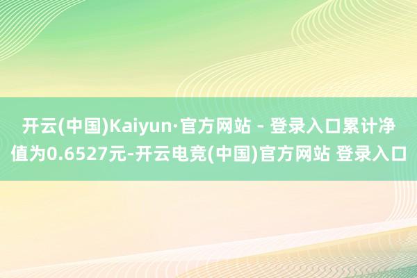 开云(中国)Kaiyun·官方网站 - 登录入口累计净值为0.6527元-开云电竞(中国)官方网站 登录入口