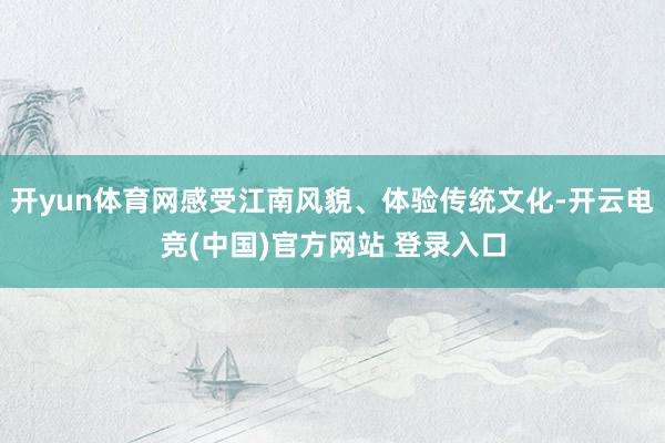 开yun体育网感受江南风貌、体验传统文化-开云电竞(中国)官方网站 登录入口