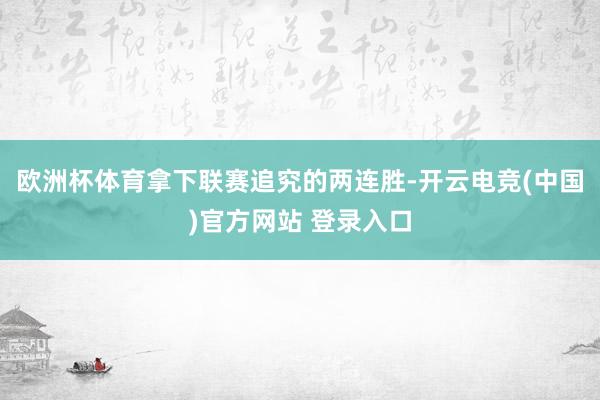 欧洲杯体育拿下联赛追究的两连胜-开云电竞(中国)官方网站 登录入口