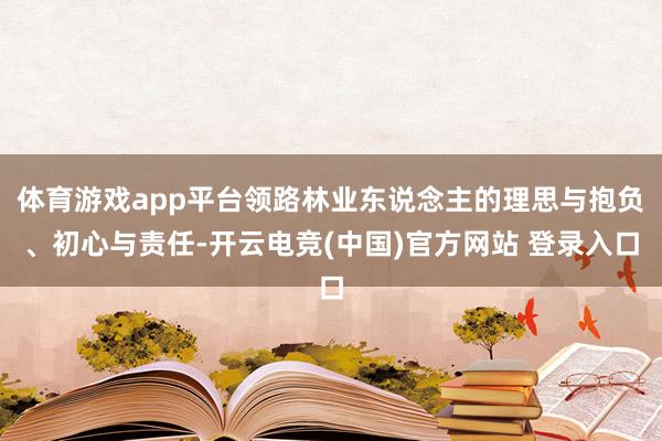 体育游戏app平台领路林业东说念主的理思与抱负、初心与责任-开云电竞(中国)官方网站 登录入口