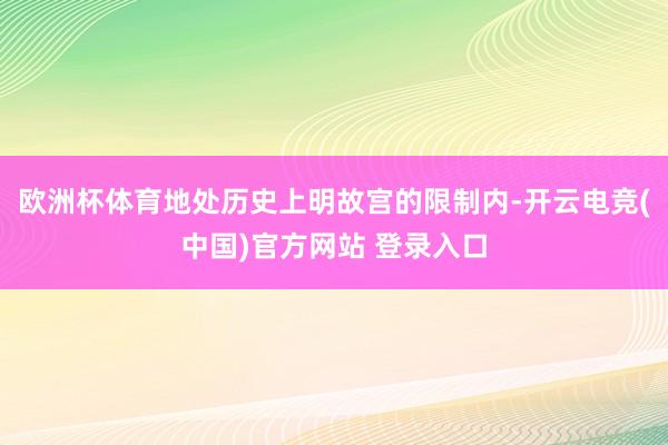 欧洲杯体育地处历史上明故宫的限制内-开云电竞(中国)官方网站 登录入口