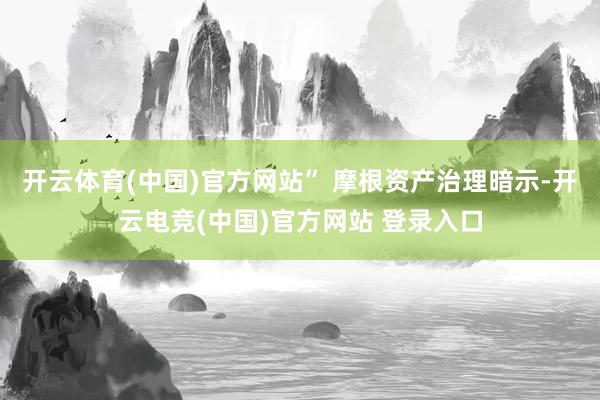开云体育(中国)官方网站” 摩根资产治理暗示-开云电竞(中国)官方网站 登录入口