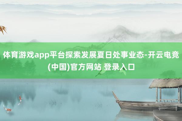 体育游戏app平台探索发展夏日处事业态-开云电竞(中国)官方网站 登录入口