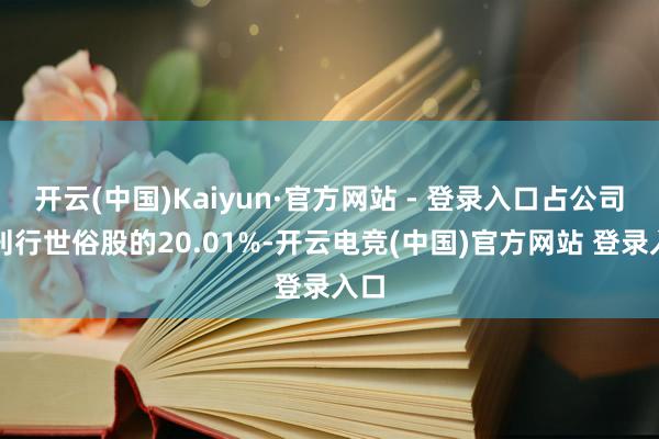 开云(中国)Kaiyun·官方网站 - 登录入口占公司已刊行世俗股的20.01%-开云电竞(中国)官方网站 登录入口