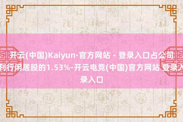 开云(中国)Kaiyun·官方网站 - 登录入口占公司已刊行闲居股的1.53%-开云电竞(中国)官方网站 登录入口