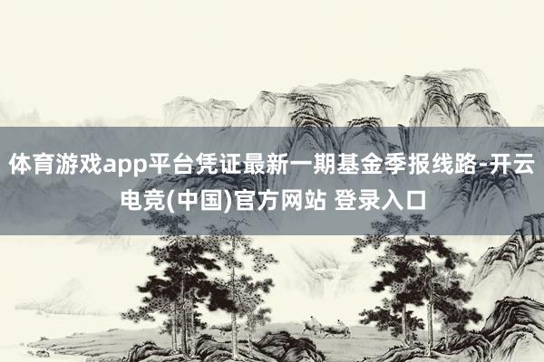 体育游戏app平台凭证最新一期基金季报线路-开云电竞(中国)官方网站 登录入口