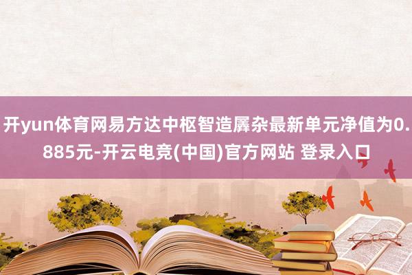 开yun体育网易方达中枢智造羼杂最新单元净值为0.885元-开云电竞(中国)官方网站 登录入口