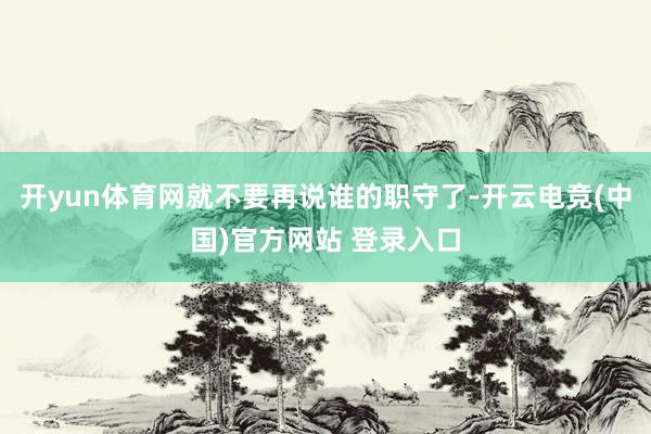 开yun体育网就不要再说谁的职守了-开云电竞(中国)官方网站 登录入口