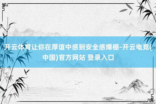 开云体育让你在厚谊中感到安全感爆棚-开云电竞(中国)官方网站 登录入口