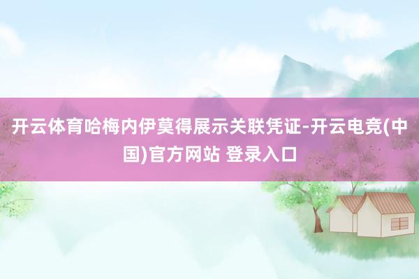 开云体育哈梅内伊莫得展示关联凭证-开云电竞(中国)官方网站 登录入口