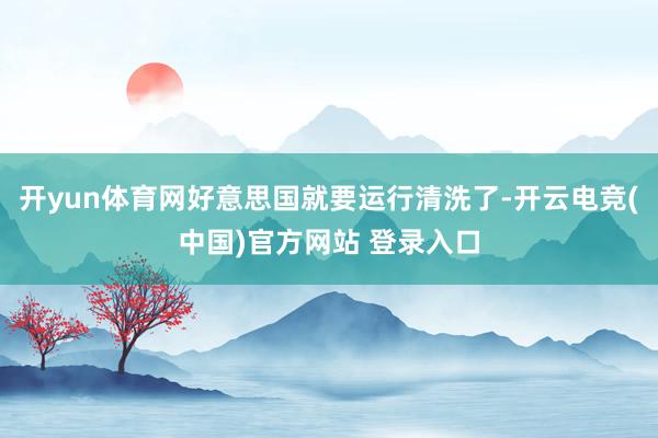 开yun体育网好意思国就要运行清洗了-开云电竞(中国)官方网站 登录入口